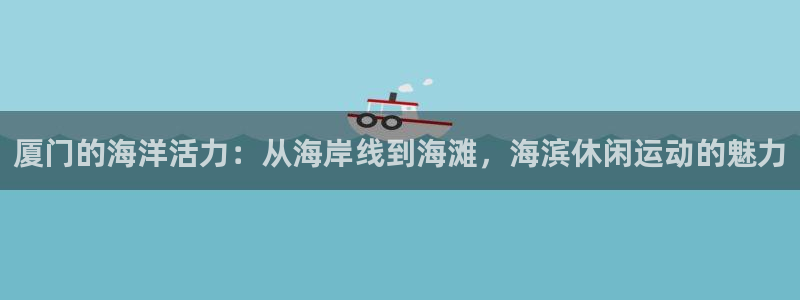 皇冠678体育：厦门的海洋活力：从海岸线到海滩，海滨休闲运动的魅力