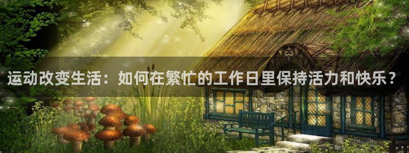 678体育知识：运动改变生活：如何在繁忙的工作日里保持活力和快乐？
