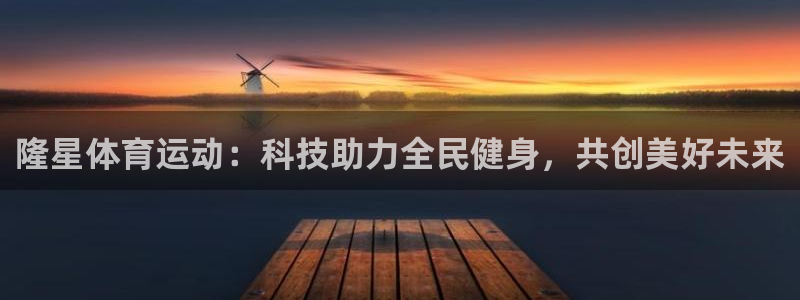 678体育官网地址：隆星体育运动：科技助力全民健身，共创美好未来