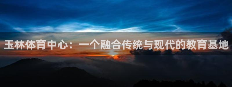 678体育官网下载：玉林体育中心：一个融合传统与现代的教育基地